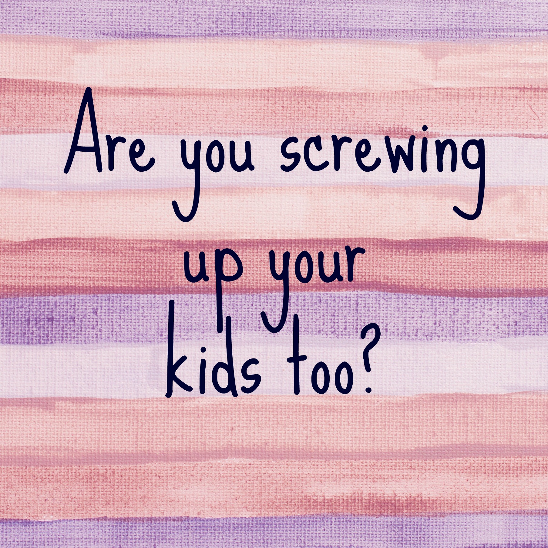 Are you screwing up your kids too 2