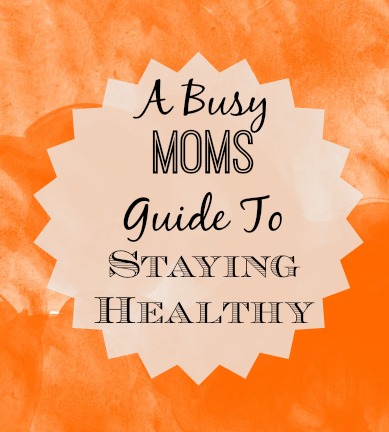 A Busy Moms Guide to Staying Healthy